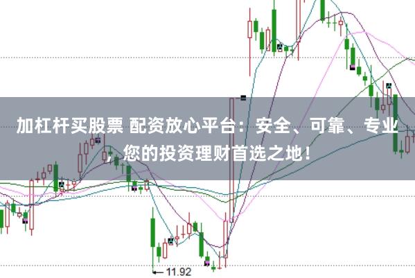 加杠杆买股票 配资放心平台：安全、可靠、专业，您的投资理财首选之地！