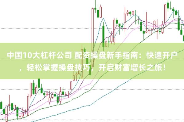 中国10大杠杆公司 配资操盘新手指南：快速开户，轻松掌握操盘技巧，开启财富增长之旅！