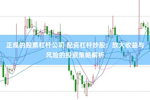 正规的股票杠杆公司 配资杠杆炒股：放大收益与风险的投资策略解析