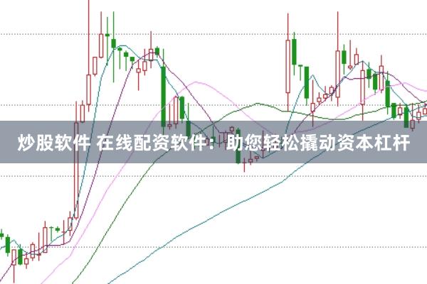 炒股软件 在线配资软件：助您轻松撬动资本杠杆
