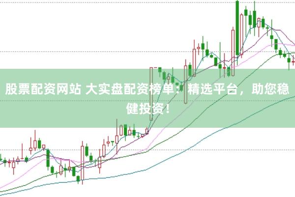 股票配资网站 大实盘配资榜单：精选平台，助您稳健投资！