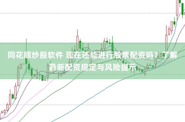 同花顺炒股软件 现在还能进行股票配资吗？了解最新配资规定与风险提示