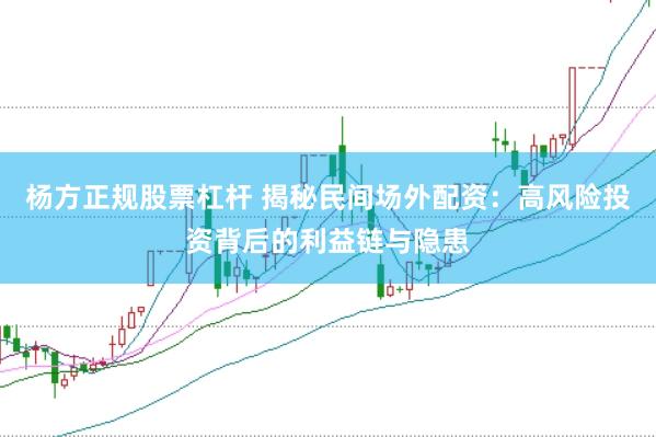 杨方正规股票杠杆 揭秘民间场外配资：高风险投资背后的利益链与隐患