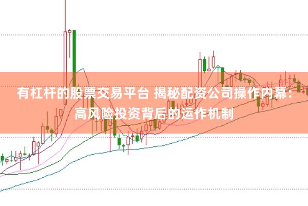 有杠杆的股票交易平台 揭秘配资公司操作内幕：高风险投资背后的运作机制