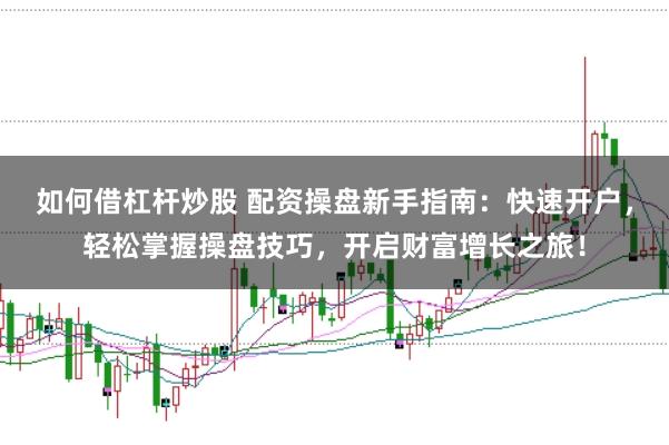 如何借杠杆炒股 配资操盘新手指南：快速开户，轻松掌握操盘技巧，开启财富增长之旅！