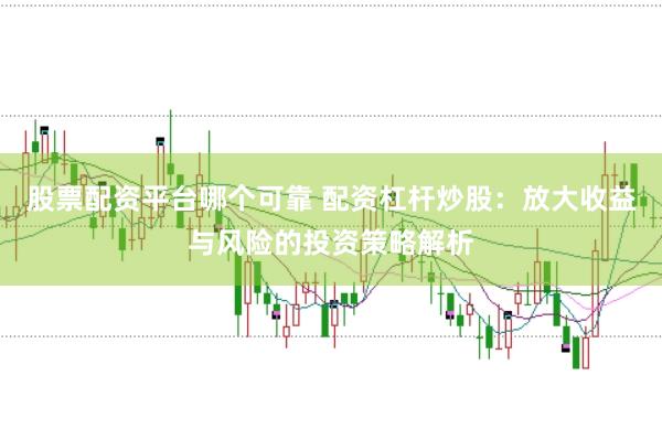 股票配资平台哪个可靠 配资杠杆炒股：放大收益与风险的投资策略解析