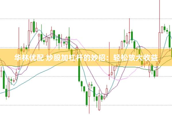 华林优配 炒股加杠杆的妙招：轻松放大收益
