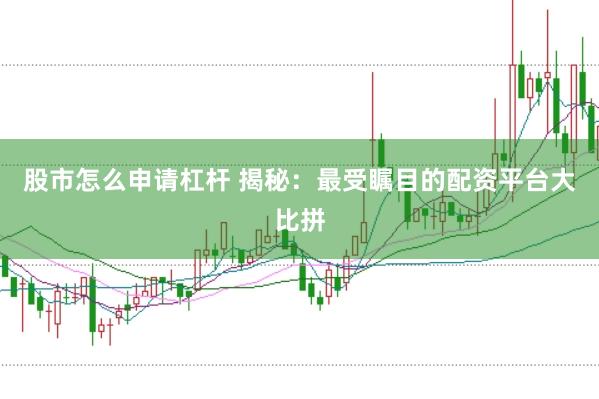 股市怎么申请杠杆 揭秘：最受瞩目的配资平台大比拼