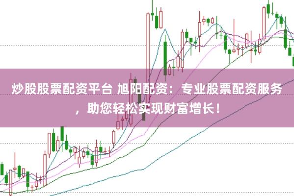 炒股股票配资平台 旭阳配资：专业股票配资服务，助您轻松实现财富增长！