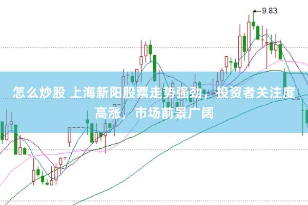 怎么炒股 上海新阳股票走势强劲，投资者关注度高涨，市场前景广阔