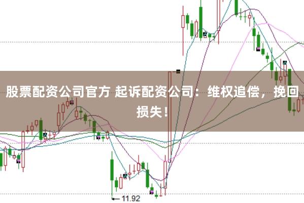 股票配资公司官方 起诉配资公司：维权追偿，挽回损失！
