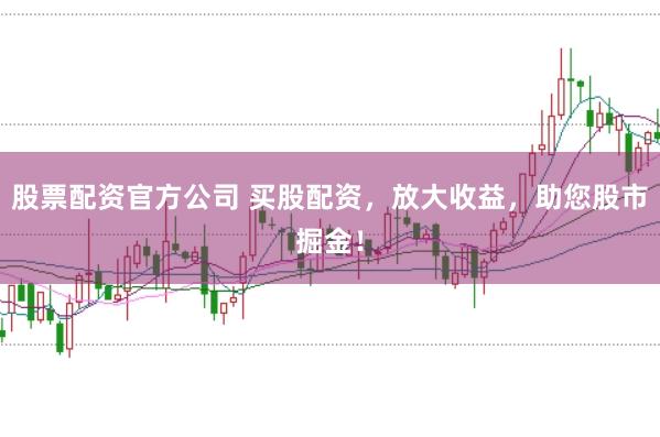 股票配资官方公司 买股配资，放大收益，助您股市掘金！