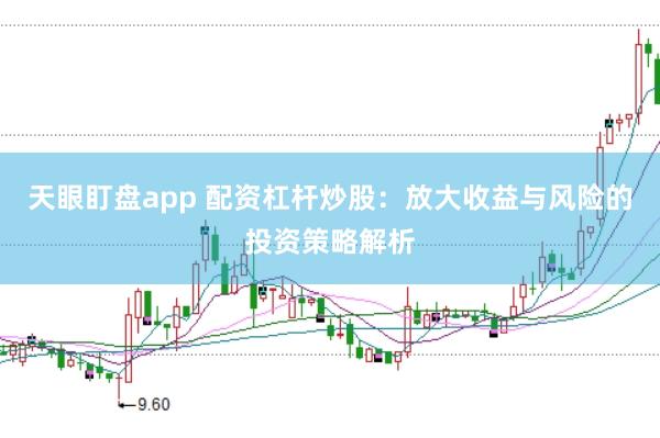 天眼盯盘app 配资杠杆炒股：放大收益与风险的投资策略解析