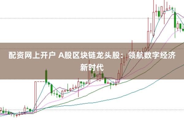 配资网上开户 A股区块链龙头股：领航数字经济新时代