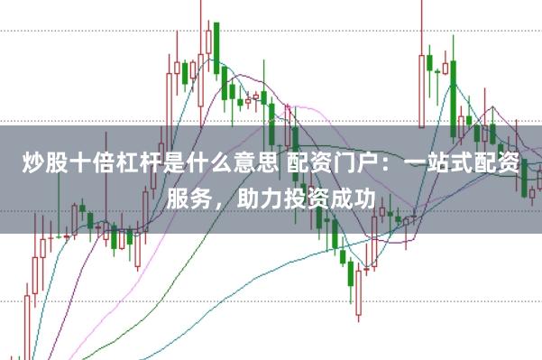 炒股十倍杠杆是什么意思 配资门户：一站式配资服务，助力投资成功
