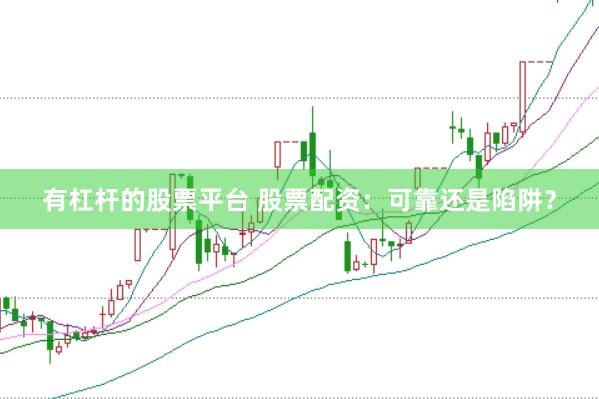 有杠杆的股票平台 股票配资：可靠还是陷阱？