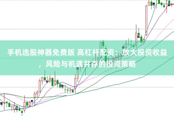 手机选股神器免费版 高杠杆配资：放大投资收益，风险与机遇并存的投资策略