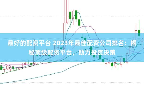 最好的配资平台 2023年最佳配资公司排名：揭秘顶级配资平台，助力投资决策