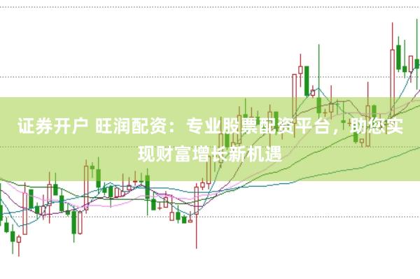 证券开户 旺润配资：专业股票配资平台，助您实现财富增长新机遇