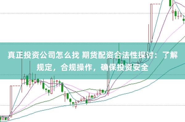 真正投资公司怎么找 期货配资合法性探讨：了解规定，合规操作，确保投资安全