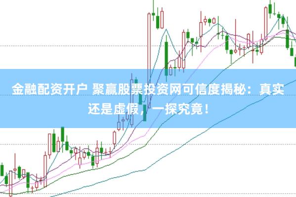 金融配资开户 聚赢股票投资网可信度揭秘：真实还是虚假，一探究竟！