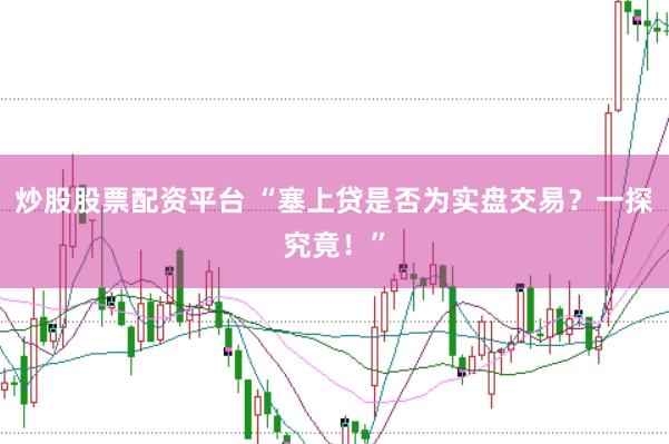 炒股股票配资平台 “塞上贷是否为实盘交易？一探究竟！”