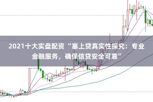 2021十大实盘配资 “塞上贷真实性探究：专业金融服务，确保信贷安全可靠”