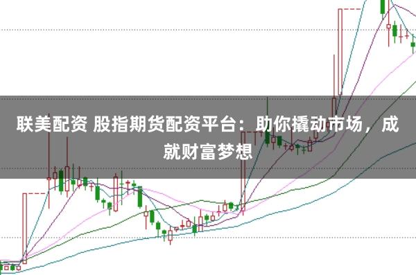 联美配资 股指期货配资平台：助你撬动市场，成就财富梦想
