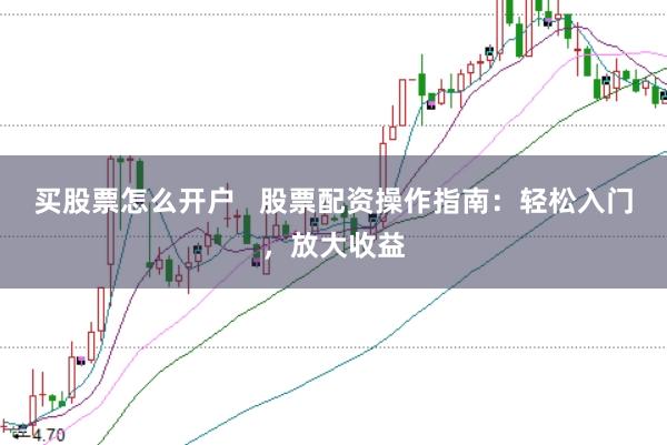 买股票怎么开户   股票配资操作指南：轻松入门，放大收益