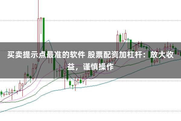 买卖提示点最准的软件 股票配资加杠杆：放大收益，谨慎操作