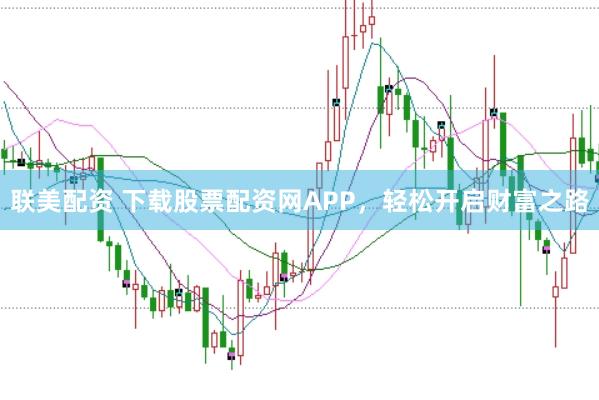 联美配资 下载股票配资网APP，轻松开启财富之路