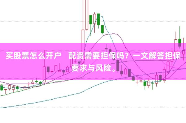 买股票怎么开户   配资需要担保吗？一文解答担保要求与风险。