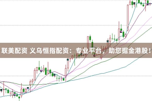 联美配资 义乌恒指配资：专业平台，助您掘金港股！