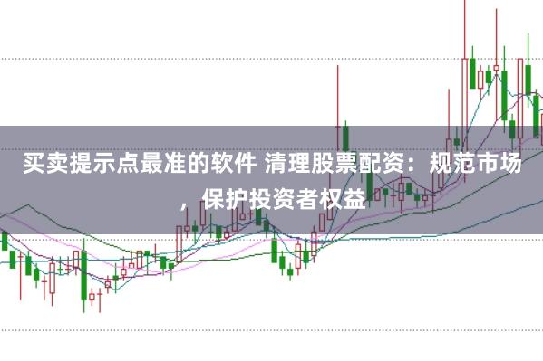 买卖提示点最准的软件 清理股票配资：规范市场，保护投资者权益
