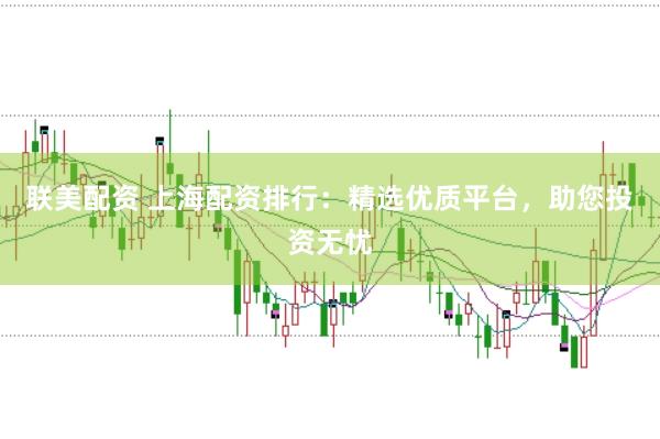 联美配资 上海配资排行：精选优质平台，助您投资无忧