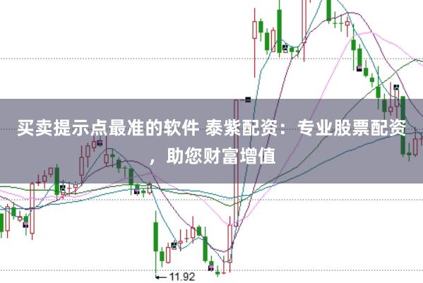 买卖提示点最准的软件 泰紫配资：专业股票配资，助您财富增值