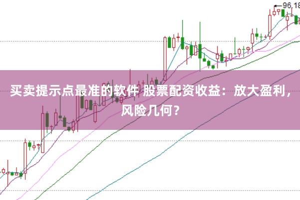 买卖提示点最准的软件 股票配资收益：放大盈利，风险几何？