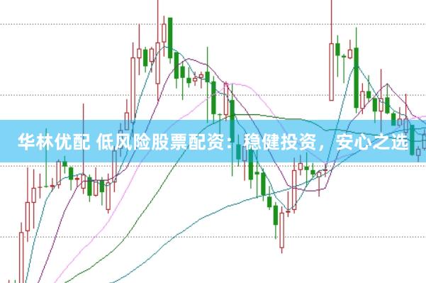 华林优配 低风险股票配资：稳健投资，安心之选