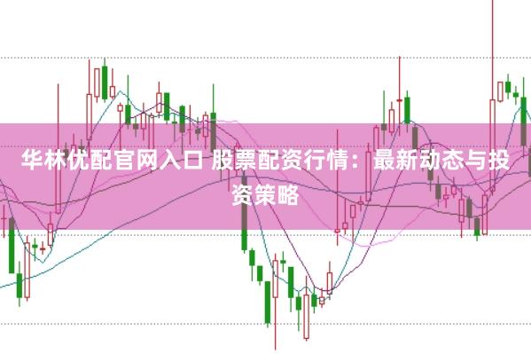 华林优配官网入口 股票配资行情：最新动态与投资策略