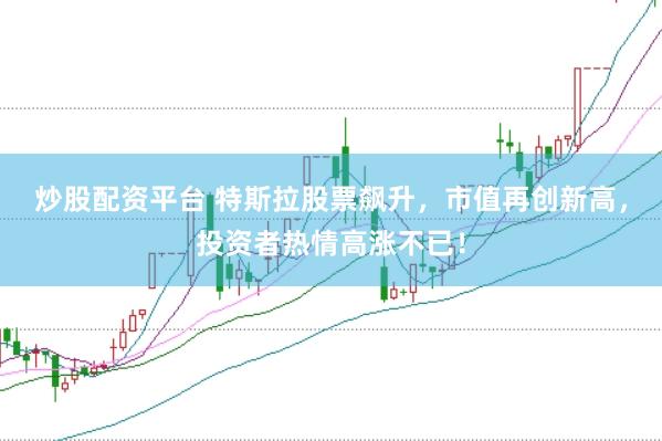 炒股配资平台 特斯拉股票飙升，市值再创新高，投资者热情高涨不已！