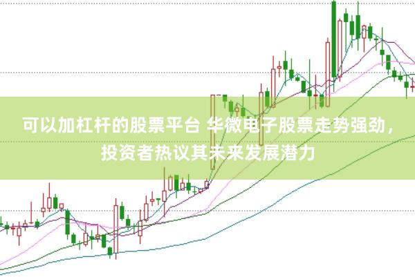 可以加杠杆的股票平台 华微电子股票走势强劲，投资者热议其未来发展潜力