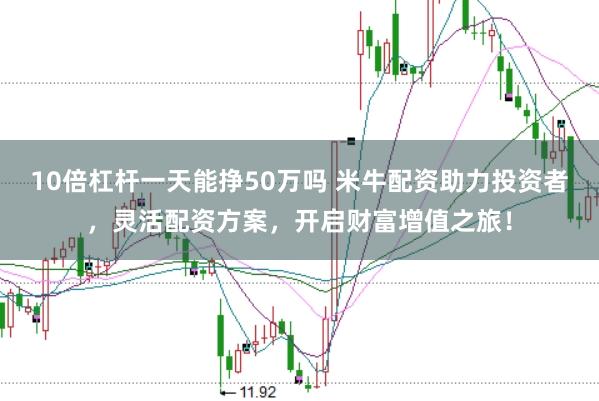 10倍杠杆一天能挣50万吗 米牛配资助力投资者，灵活配资方案，开启财富增值之旅！