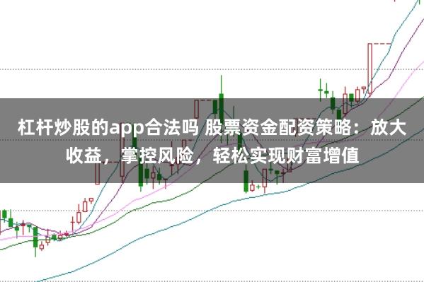 杠杆炒股的app合法吗 股票资金配资策略：放大收益，掌控风险，轻松实现财富增值