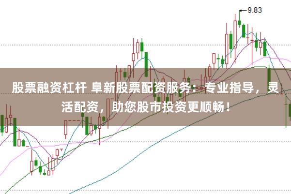 股票融资杠杆 阜新股票配资服务：专业指导，灵活配资，助您股市投资更顺畅！