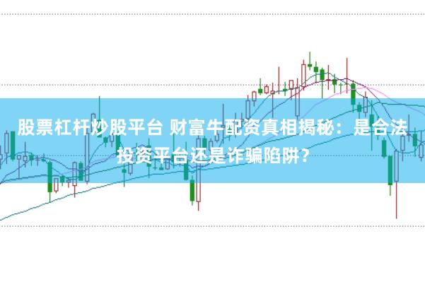 股票杠杆炒股平台 财富牛配资真相揭秘：是合法投资平台还是诈骗陷阱？