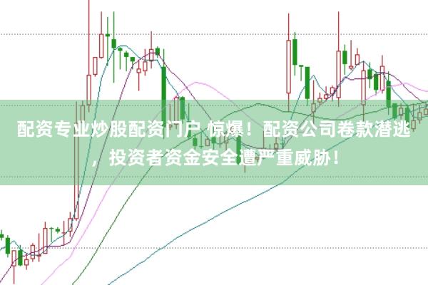 配资专业炒股配资门户 惊爆！配资公司卷款潜逃，投资者资金安全遭严重威胁！