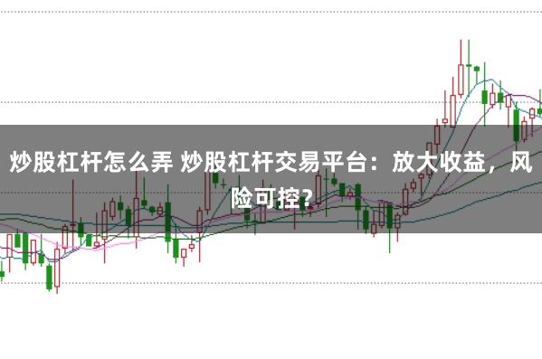 炒股杠杆怎么弄 炒股杠杆交易平台：放大收益，风险可控？