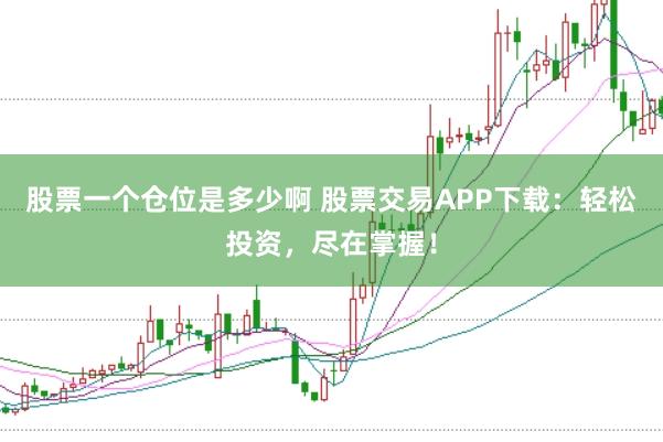 股票一个仓位是多少啊 股票交易APP下载：轻松投资，尽在掌握！