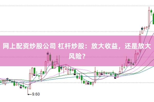 网上配资炒股公司 杠杆炒股：放大收益，还是放大风险？