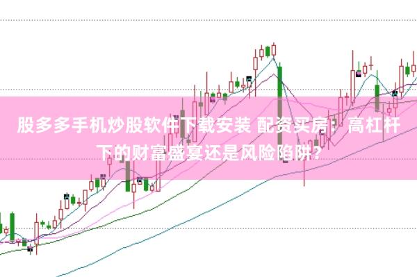 股多多手机炒股软件下载安装 配资买房：高杠杆下的财富盛宴还是风险陷阱？